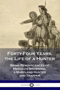 Cover image for Forty-Four Years, the Life of a Hunter: Being Reminiscences of Meshach Browning, a Maryland Hunter and Trapper