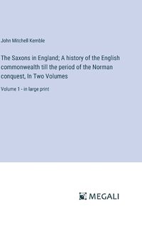 Cover image for The Saxons in England; A history of the English commonwealth till the period of the Norman conquest, In Two Volumes