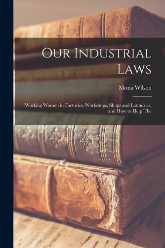 Cover image for Our Industrial Laws; Working Women in Factories, Workshops, Shops and Laundries, and how to Help The