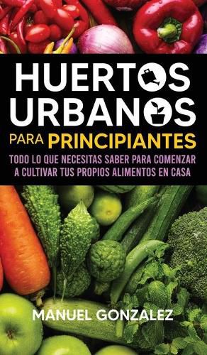 Cover image for Huertos urbanos para principiantes: Todo lo que necesitas saber para comenzar a cultivar tus propios alimentos en casa