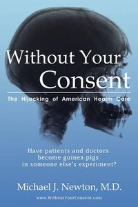 Cover image for Without Your Consent: The Hijacking of American Health Care