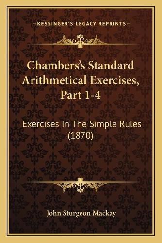 Chambers's Standard Arithmetical Exercises, Part 1-4: Exercises in the Simple Rules (1870)