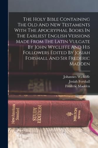 The Holy Bible Containing The Old And New Testaments With The Apocryphal Books In The Earliest English Versions Made From The Latin Vulgate By John Wycliffe And His Followers Edited By Josiah Forshall And Sir Frederic Madden