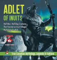 Cover image for Adlet of Inuits - Half-Man, Half-Dog Creatures That Feasted on Inuit Villages Mythology for Kids True Canadian Mythology, Legends & Folklore