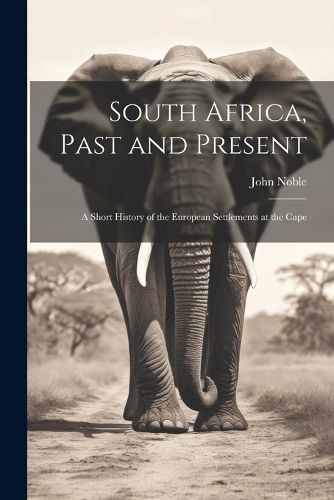 Cover image for South Africa, Past and Present; a Short History of the European Settlements at the Cape