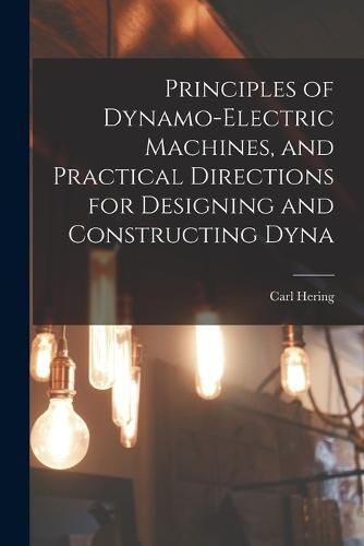 Cover image for Principles of Dynamo-electric Machines, and Practical Directions for Designing and Constructing Dyna