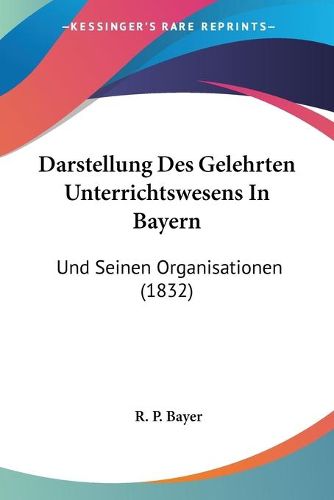 Cover image for Darstellung Des Gelehrten Unterrichtswesens in Bayern: Und Seinen Organisationen (1832)