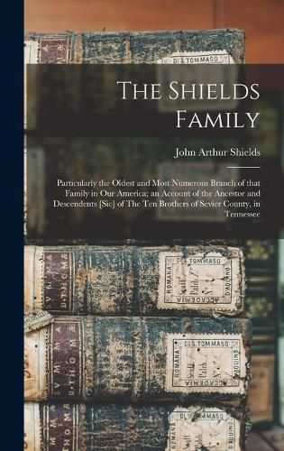 The Shields Family: Particularly the Oldest and Most Numerous Branch of That Family in Our America; an Account of the Ancestor and Descendents [sic] of The Ten Brothers of Sevier County, in Tennessee