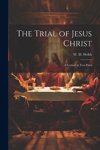 Cover image for The Trial of Jesus Christ; a Lecture in Two Parts