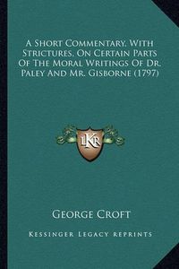 Cover image for A Short Commentary, with Strictures, on Certain Parts of the Moral Writings of Dr. Paley and Mr. Gisborne (1797)