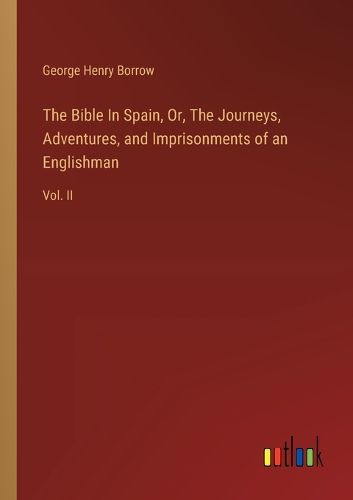 The Bible In Spain, Or, The Journeys, Adventures, and Imprisonments of an Englishman