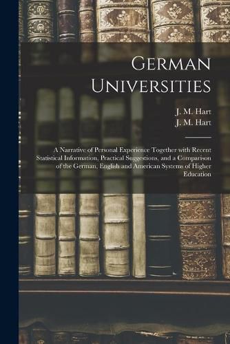 German Universities: a Narrative of Personal Experience Together With Recent Statistical Information, Practical Suggestions, and a Comparison of the German, English and American Systems of Higher Education