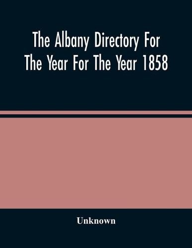 Cover image for The Albany Directory For The Year For The Year 1858: Containing A General Directory Of The Citizens, A Business Directory, And Other Miscellaneous Matter