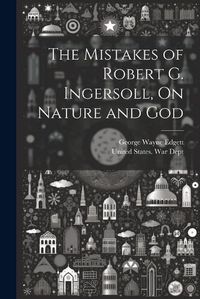 Cover image for The Mistakes of Robert G. Ingersoll, On Nature and God