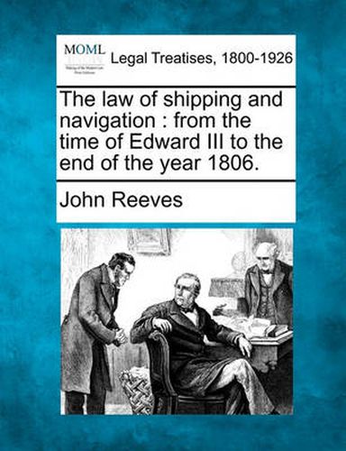 The law of shipping and navigation: from the time of Edward III to the end of the year 1806.