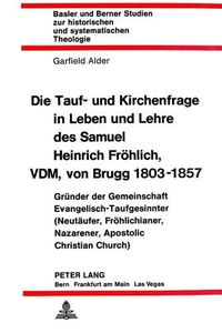 Cover image for Die Tauf- Und Kirchenfrage in Leben Und Lehre Des Samuel Heinrich Froehlich, VDM, Von Brugg 1803-1857: Gruender Der Gemeinschaft Evangelisch-Taufgesinnter (Neutaeufer, Froehlichianer, Nazarener, Apostolic Christian Church)