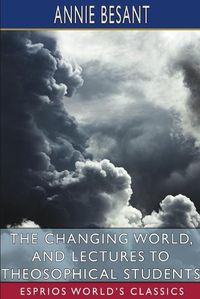 Cover image for The Changing World, and Lectures to Theosophical Students (Esprios Classics)
