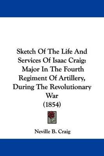 Cover image for Sketch of the Life and Services of Isaac Craig: Major in the Fourth Regiment of Artillery, During the Revolutionary War (1854)