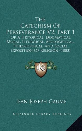 The Catechism of Perseverance V2, Part 1: Or a Historical, Dogmatical, Moral, Liturgical, Apologetical, Philosophical, and Social Exposition of Religion (1883)