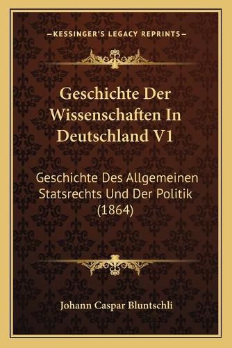 Geschichte Der Wissenschaften in Deutschland V1: Geschichte Des Allgemeinen Statsrechts Und Der Politik (1864)