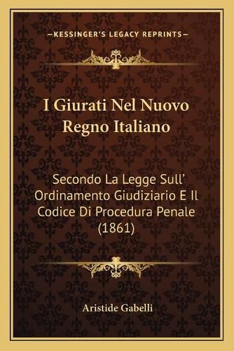 Cover image for I Giurati Nel Nuovo Regno Italiano: Secondo La Legge Sull' Ordinamento Giudiziario E Il Codice Di Procedura Penale (1861)