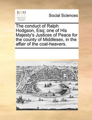 Cover image for The Conduct of Ralph Hodgson, Esq; One of His Majesty's Justices of Peace for the County of Middlesex, in the Affair of the Coal-Heavers.