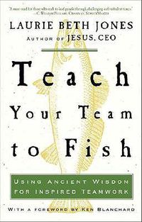 Cover image for Teach Your Team to Fish: Using Ancient Wisdom for Inspired Teamwork
