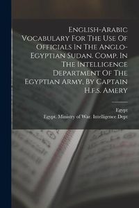 Cover image for English-arabic Vocabulary For The Use Of Officials In The Anglo-egyptian Sudan. Comp. In The Intelligence Department Of The Egyptian Army, By Captain H.f.s. Amery