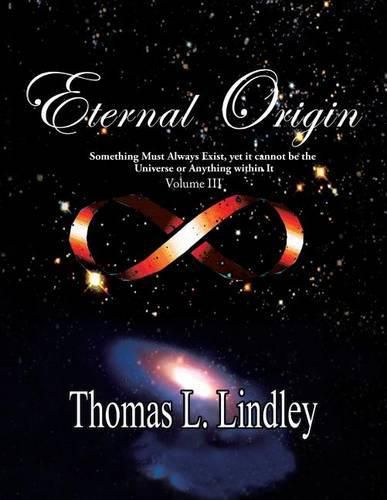 Eternal Origin VOLUME THREE The Solution: Something Must Always Exist, yet it cannot be the Universe or Anything within It