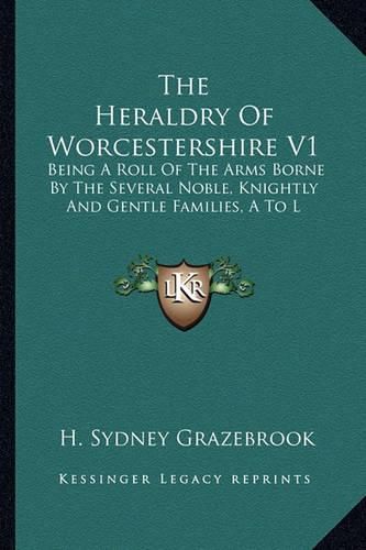 Cover image for The Heraldry of Worcestershire V1: Being a Roll of the Arms Borne by the Several Noble, Knightly and Gentle Families, A to L