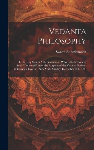 Cover image for Vedanta Philosophy; Lecture by Swami Abhedananda on Who is the Saviour of Souls? Delivered Under the Auspices of the Vedanta Society, at Carnegie Lyceum, New York, Sunday, December 23d, 1900