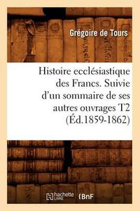 Cover image for Histoire Ecclesiastique Des Francs. Suivie d'Un Sommaire de Ses Autres Ouvrages T2 (Ed.1859-1862)