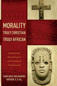 Cover image for Morality Truly Christian, Truly African: Foundational, Methodological, and Theological Considerations