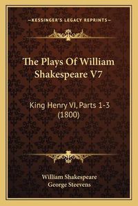 Cover image for The Plays of William Shakespeare V7: King Henry VI, Parts 1-3 (1800)