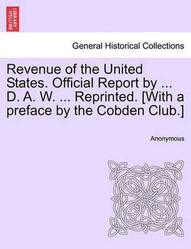 Cover image for Revenue of the United States. Official Report by ... D. A. W. ... Reprinted. [With a Preface by the Cobden Club.]