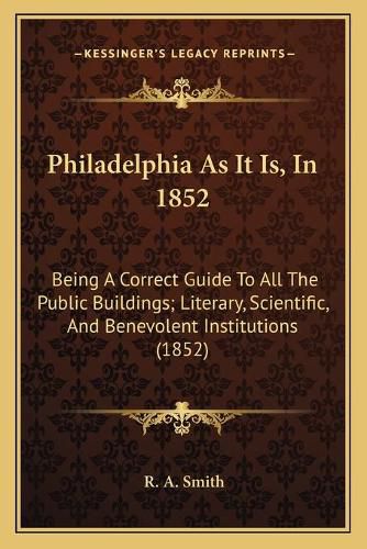 Cover image for Philadelphia as It Is, in 1852: Being a Correct Guide to All the Public Buildings; Literary, Scientific, and Benevolent Institutions (1852)