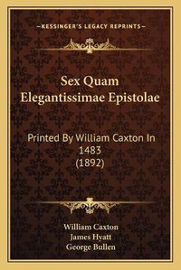 Cover image for Sex Quam Elegantissimae Epistolae: Printed by William Caxton in 1483 (1892)