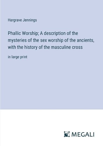 Phallic Worship; A description of the mysteries of the sex worship of the ancients, with the history of the masculine cross