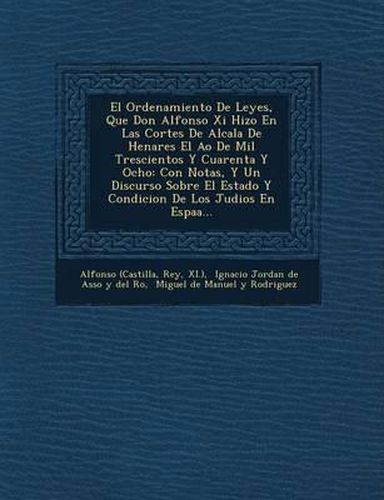 Cover image for El Ordenamiento de Leyes, Que Don Alfonso XI Hizo En Las Cortes de Alcala de Henares El A O de Mil Trescientos y Cuarenta y Ocho: Con Notas, y Un Discurso Sobre El Estado y Condicion de Los Judios En Espa A...