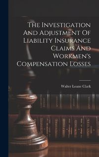 Cover image for The Investigation And Adjustment Of Liability Insurance Claims And Workmen's Compensation Losses