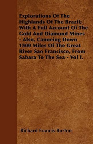 Explorations Of The Highlands Of The Brazil; With A Full Account Of The Gold And Diamond Mines - Also, Canoeing Down 1500 Miles Of The Great River Sao Francisco, From Sabara To The Sea - Vol I.