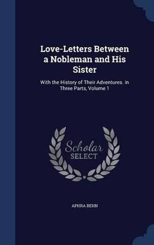 Cover image for Love-Letters Between a Nobleman and His Sister: With the History of Their Adventures. in Three Parts; Volume 1