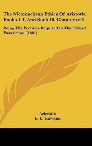 Cover image for The Nicomachean Ethics of Aristotle, Books 1-4, and Book 10, Chapters 6-9: Being the Portions Required in the Oxford Pass School (1881)