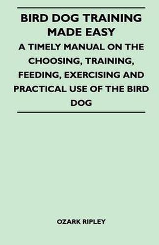 Cover image for Bird Dog Training Made Easy - A Timely Manual On The Choosing, Training, Feeding, Exercising And Practical Use Of The Bird Dog