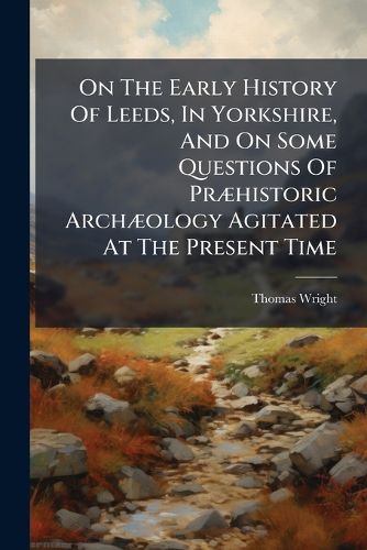 Cover image for On The Early History Of Leeds, In Yorkshire, And On Some Questions Of Praehistoric Archaeology Agitated At The Present Time