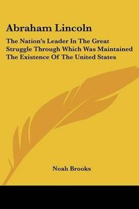 Cover image for Abraham Lincoln: The Nation's Leader in the Great Struggle Through Which Was Maintained the Existence of the United States