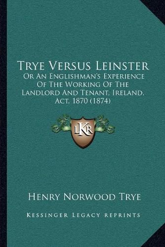 Cover image for Trye Versus Leinster: Or an Englishman's Experience of the Working of the Landlord and Tenant, Ireland, ACT, 1870 (1874)