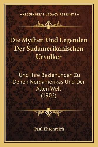 Die Mythen Und Legenden Der Sudamerikanischen Urvolker: Und Ihre Beziehungen Zu Denen Nordamerikas Und Der Alten Welt (1905)