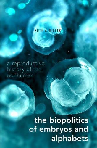 Cover image for The Biopolitics of Embryos and Alphabets: A Reproductive History of the Nonhuman