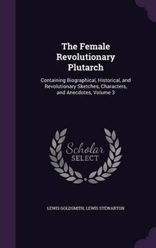 The Female Revolutionary Plutarch: Containing Biographical, Historical, and Revolutionary Sketches, Characters, and Anecdotes, Volume 3